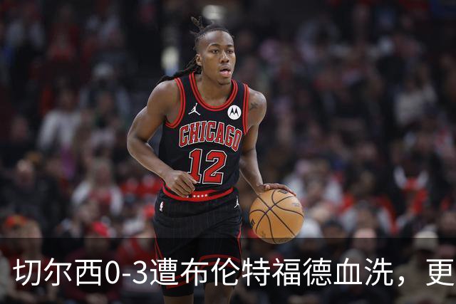 切尔西0-3遭布伦特福德血洗，更衣室矛盾爆发，阿隆索无奈
