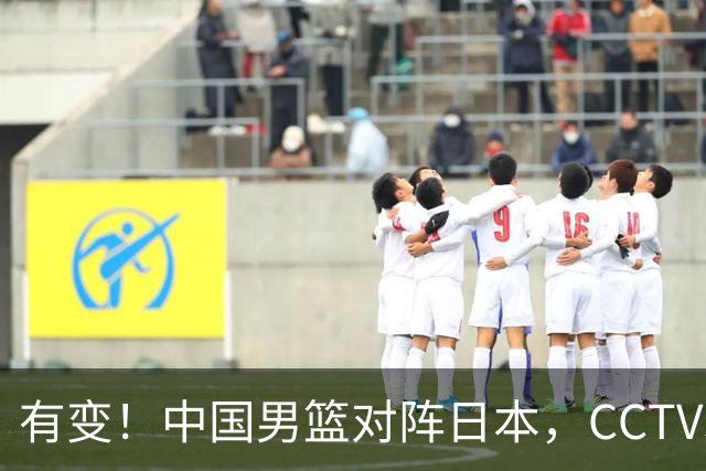 有变！中国男篮对阵日本，CCTV5放弃直播，三大真实原因藏玄机？